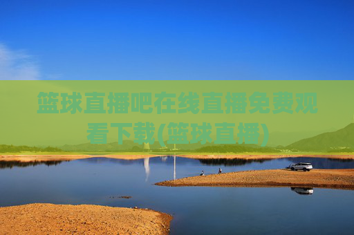 篮球直播吧在线直播免费观看下载(篮球直播)