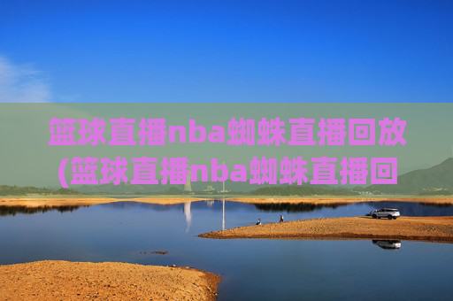 篮球直播nba蜘蛛直播回放(篮球直播nba蜘蛛直播回放在哪看)NBA蜘蛛直播回放在哪看？篮球直播NBA蜘蛛直播回放