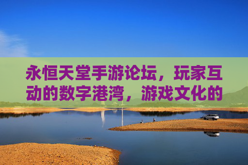 永恒天堂手游论坛,玩家互动的数字港湾,游戏文化的传承与交流枢纽,永恒天堂手游论坛,玩家互动的数字港湾,游戏文化的传承与交流枢纽