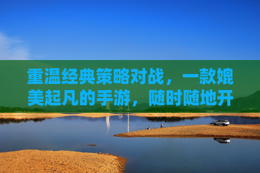 重温经典策略对战，一款媲美起凡的手游，随时随地开启策略对决，重温经典策略对战，一款媲美起凡的手游，随时随地开启策略对决