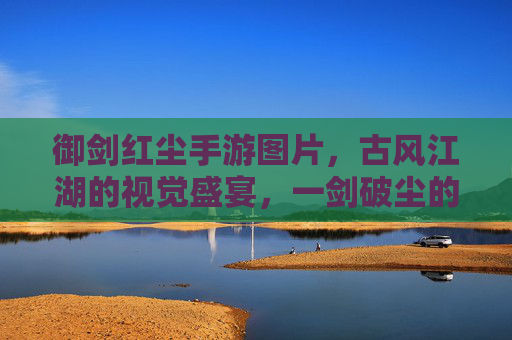 御剑红尘手游图片,古风江湖的视觉盛宴,一剑破尘的侠义图景,御剑红尘手游图片,古风江湖的视觉盛宴,一剑破尘的侠义图景