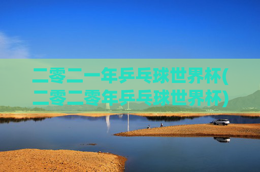 二零二一年乒乓球世界杯(二零二零年乒乓球世界杯)