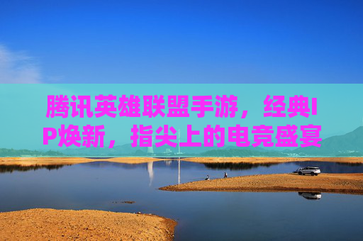 腾讯英雄联盟手游,经典IP焕新,指尖上的电竞盛宴——移动端体验与生态构建