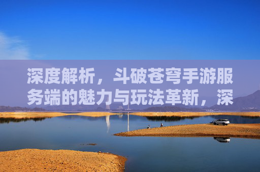 深度解析,斗破苍穹手游服务端的魅力与玩法革新,深度解析斗破苍穹手游服务端,魅力与玩法革新解析