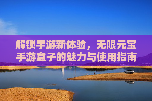解锁手游新体验，无限元宝手游盒子的魅力与使用指南，解锁手游新体验，无限元宝手游盒子的魅力与使用指南