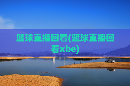 篮球直播回看(篮球直播回看xbe)