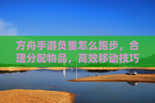 方舟手游负重怎么跑步,合理分配物品,高效移动技巧解析,方舟手游负重跑步,合理分配物品与高效移动技巧解析