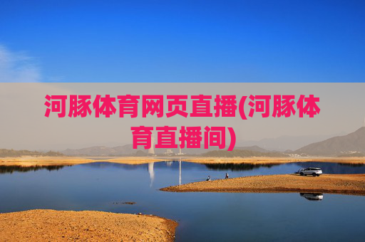 河豚体育网页直播(河豚体育直播间)