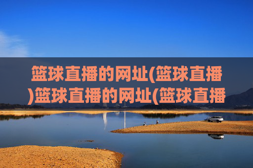 篮球直播的网址(篮球直播)篮球直播的网址(篮球直播)