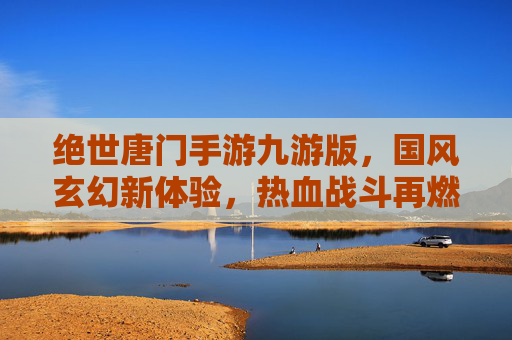 绝世唐门手游九游版,国风玄幻新体验,热血战斗再燃,绝世唐门手游九游版,国风玄幻新体验,热血战斗再燃