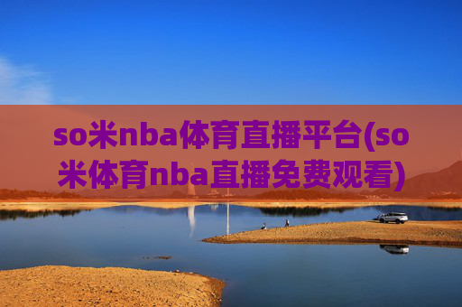 so米nba体育直播平台(so米体育nba直播免费观看)so米NBA体育直播平台，免费观看NBA赛事直播