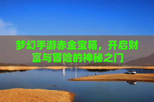 梦幻手游赤金宝箱，开启财富与冒险的神秘之门