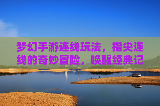 梦幻手游连线玩法,指尖连线的奇妙冒险,唤醒经典记忆与社交乐趣