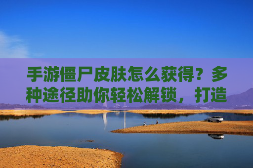 手游僵尸皮肤怎么获得？多种途径助你轻松解锁，打造独特角色！