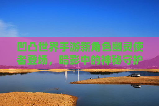 凹凸世界手游新角色幽灵使者登场,暗影中的神秘守护者,凹凸世界手游新角色幽灵使者登场,暗影中的神秘守护者