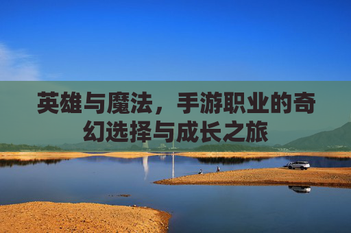 英雄与魔法,手游职业的奇幻选择与成长之旅