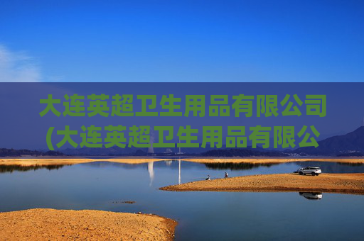 大连英超卫生用品有限公司(大连英超卫生用品有限公司招聘)大连英超卫生用品有限公司招聘