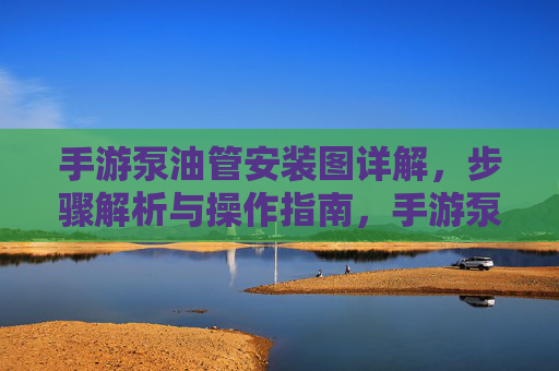 手游泵油管安装图详解,步骤解析与操作指南,手游泵油管安装图详解,步骤解析与操作指南