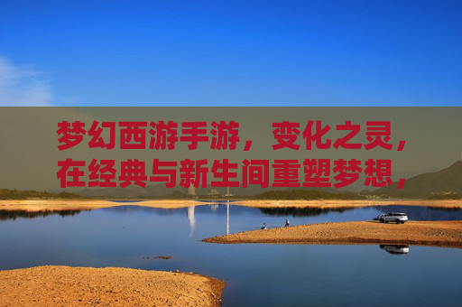 梦幻西游手游，变化之灵，在经典与新生间重塑梦想，梦幻西游手游，变化之灵，在经典与新生间重塑梦想