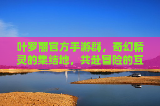 叶罗丽官方手游群，奇幻精灵的集结地，共赴冒险的互动乐园