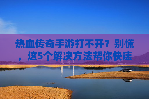 热血传奇手游打不开?别慌,这5个解决方法帮你快速回档开黑!热血传奇手游打不开?别慌,这5个解决方法帮你快速回档开黑!