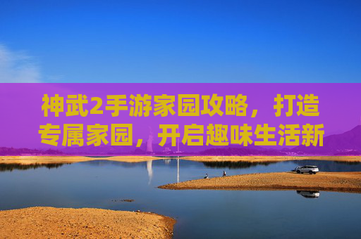 神武2手游家园攻略,打造专属家园,开启趣味生活新篇章