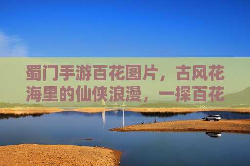 蜀门手游百花图片，古风花海里的仙侠浪漫，一探百花的绝美形态与游戏诗意世界，蜀门手游百花图片，古风花海里的仙侠浪漫，一探百花的绝美形态与游戏诗意世界