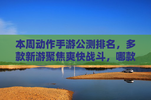 本周动作手游公测排名，多款新游聚焦爽快战斗，哪款动作体验最亮眼？本周动作手游公测排名，多款新游聚焦爽快战斗，哪款动作体验最亮眼？