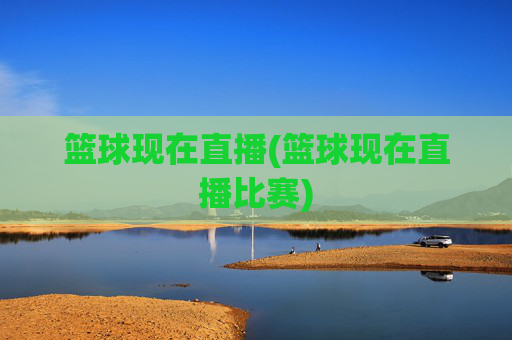 篮球现在直播(篮球现在直播比赛)