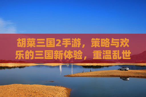 胡菜三国2手游,策略与欢乐的三国新体验,重温乱世风云的趣味与策略,胡菜三国2手游,策略与欢乐的三国新体验,重温乱世风云的趣味与策略