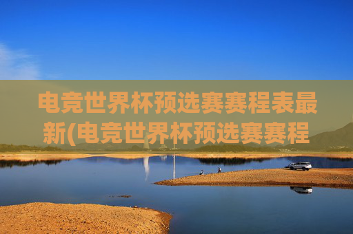 电竞世界杯预选赛赛程表最新(电竞世界杯预选赛赛程表最新消息)电竞世界杯预选赛赛程表最新（电竞世界杯预选赛赛程表最新消息）