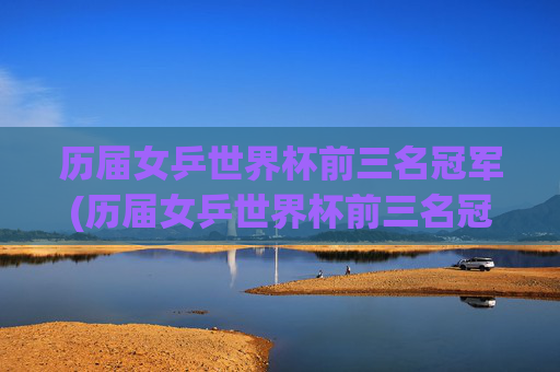 历届女乒世界杯前三名冠军(历届女乒世界杯前三名冠军是谁)