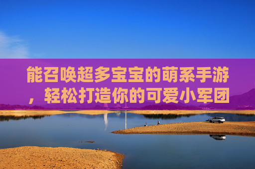 能召唤超多宝宝的萌系手游，轻松打造你的可爱小军团！能召唤超多宝宝的萌系手游，轻松打造你的可爱小军团！