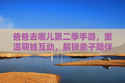 爸爸去哪儿第二季手游,重温萌娃互动,解锁亲子陪伴新乐趣,爸爸去哪儿第二季手游,重温萌娃互动,解锁亲子陪伴新乐趣