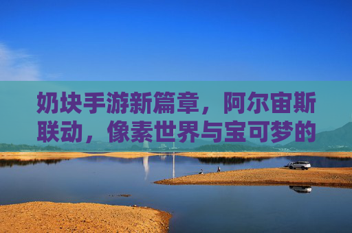 奶块手游新篇章,阿尔宙斯联动,像素世界与宝可梦的奇妙碰撞,奶块手游新篇章,阿尔宙斯联动,像素世界与宝可梦的奇妙碰撞