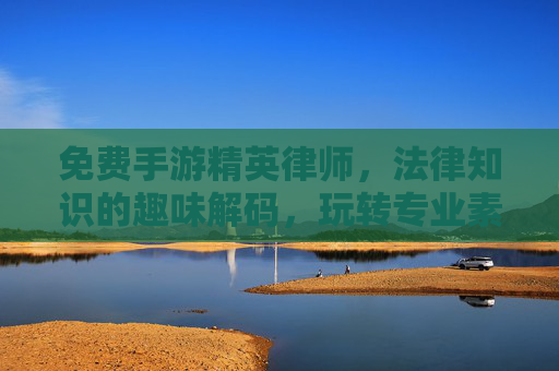 免费手游精英律师，法律知识的趣味解码，玩转专业素养的新路径，免费手游精英律师，法律知识趣味解码，玩转专业素养新路径