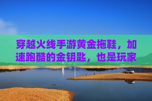 穿越火线手游黄金拖鞋，加速跑酷的金钥匙，也是玩家身份的社交符号，穿越火线手游黄金拖鞋，加速跑酷的金钥匙，亦是玩家身份的社交符号