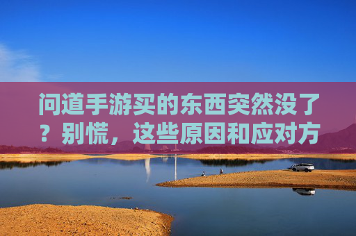 问道手游买的东西突然没了？别慌，这些原因和应对方法你一定要知道！问道手游买的东西突然没了？别慌，这些原因和应对方法你一定要知道！