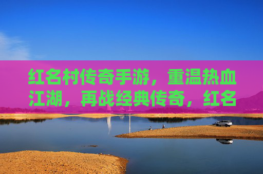 红名村传奇手游,重温热血江湖,再战经典传奇,红名村传奇手游,重温热血江湖,再战经典传奇