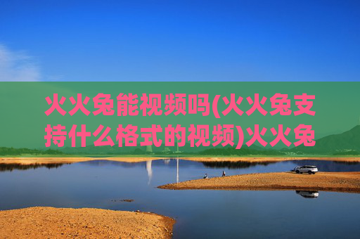 火火兔能视频吗(火火兔支持什么格式的视频)火火兔能视频吗(火火兔支持什么格式的视频)