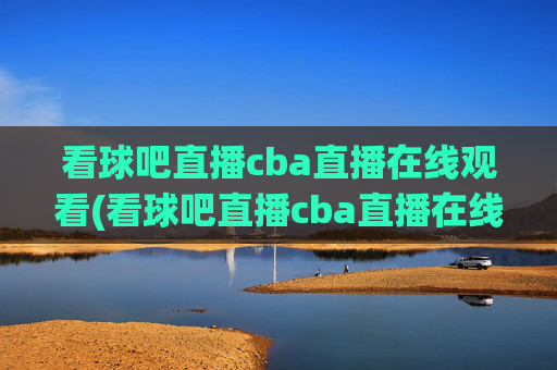 看球吧直播cba直播在线观看(看球吧直播cba直播在线观看)
