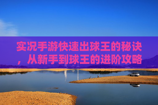 实况手游快速出球王的秘诀,从新手到球王的进阶攻略,实况手游快速出球王的秘诀,从新手到球王的进阶攻略