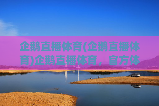 企鹅直播体育(企鹅直播体育)企鹅直播体育，官方体育赛事直播平台