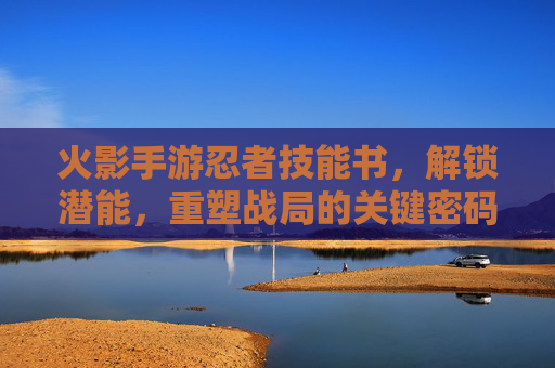 火影手游忍者技能书，解锁潜能，重塑战局的关键密码