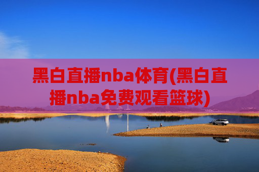 黑白直播nba体育(黑白直播nba免费观看篮球)