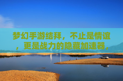 梦幻手游结拜,不止是情谊,更是战力的隐藏加速器,梦幻手游结拜,不止情谊,更是战力的隐藏加速器
