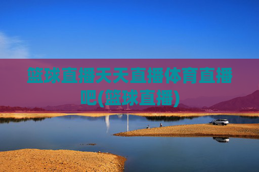 篮球直播天天直播体育直播吧(篮球直播)