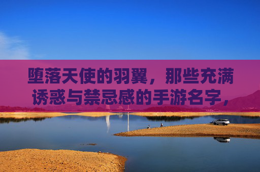 堕落天使的羽翼,那些充满诱惑与禁忌感的手游名字,如何抓住玩家的心?