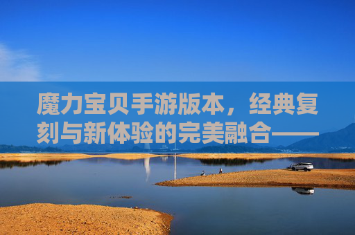 魔力宝贝手游版本，经典复刻与新体验的完美融合——重温经典与探索新乐趣的时空旅程，魔力宝贝手游版本，经典复刻与新体验的完美融合——重温经典与探索新乐趣的时空旅程