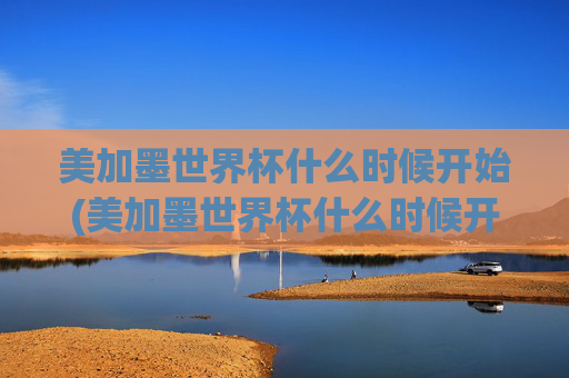 美加墨世界杯什么时候开始(美加墨世界杯什么时候开始)美加墨世界杯什么时候开始?